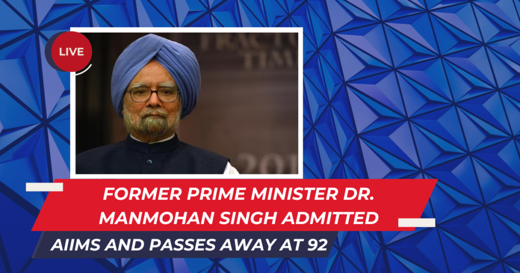 Former Prime Minister Dr. Manmohan Singh Admitted to AIIMS and Passes Away at 92